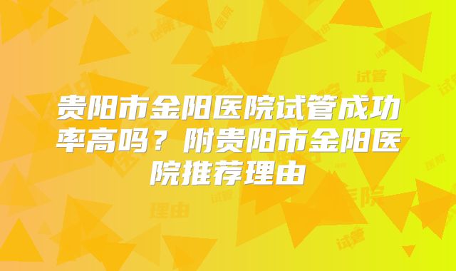 贵阳市金阳医院试管成功率高吗？附贵阳市金阳医院推荐理由