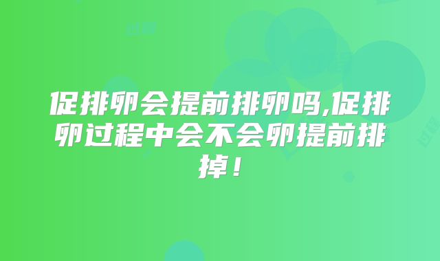 促排卵会提前排卵吗,促排卵过程中会不会卵提前排掉！