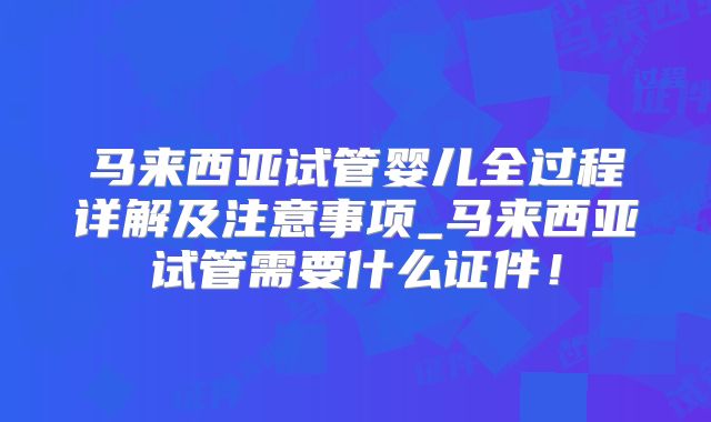马来西亚试管婴儿全过程详解及注意事项_马来西亚试管需要什么证件！