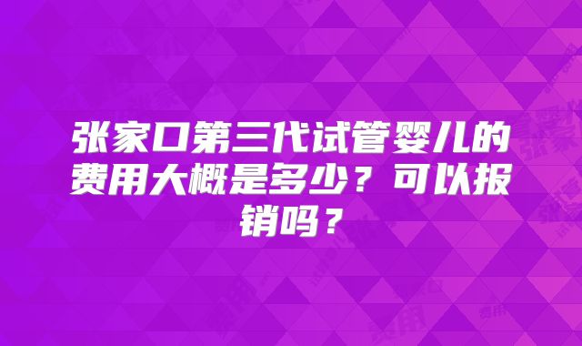 张家口第三代试管婴儿的费用大概是多少？可以报销吗？