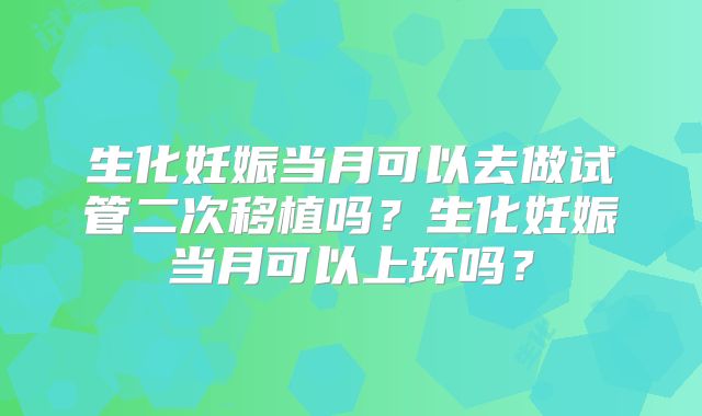 生化妊娠当月可以去做试管二次移植吗？生化妊娠当月可以上环吗？