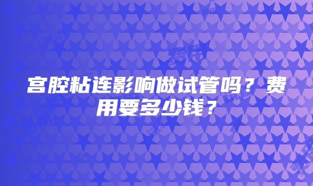 宫腔粘连影响做试管吗?费用要多少钱?