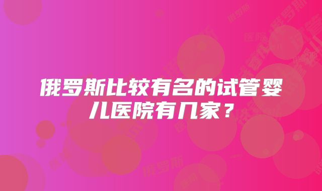 俄罗斯比较有名的试管婴儿医院有几家?