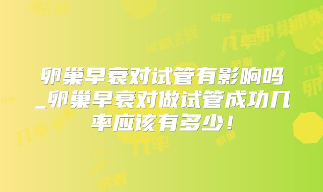 卵巢早衰对试管有影响吗_卵巢早衰对做试管成功几率应该有多少！