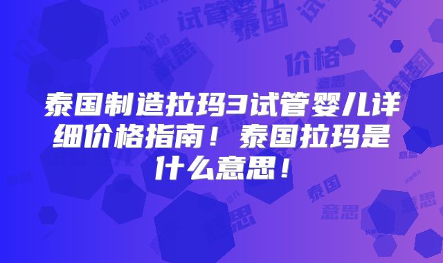 泰国制造拉玛3试管婴儿详细价格指南！泰国拉玛是什么意思！
