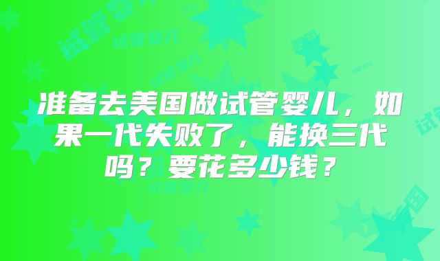 准备去美国做试管婴儿，如果一代失败了，能换三代吗？要花多少钱？