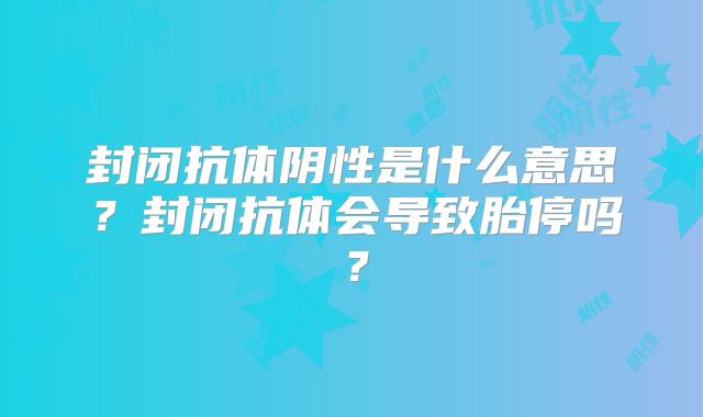 封闭抗体阴性是什么意思?封闭抗体会导致胎停吗?