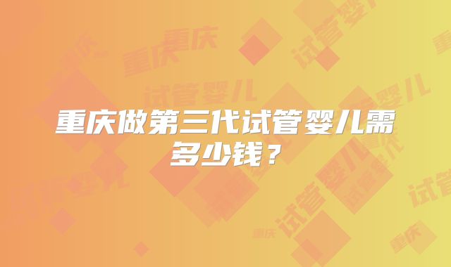 重庆做第三代试管婴儿需多少钱？