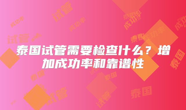 泰国试管需要检查什么?增加成功率和靠谱性