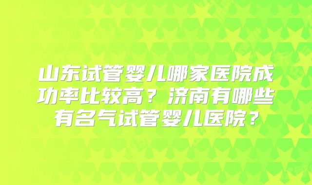 山东试管婴儿哪家医院成功率比较高？济南有哪些有名气试管婴儿医院？