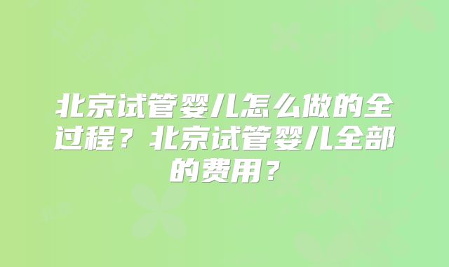北京试管婴儿怎么做的全过程？北京试管婴儿全部的费用？