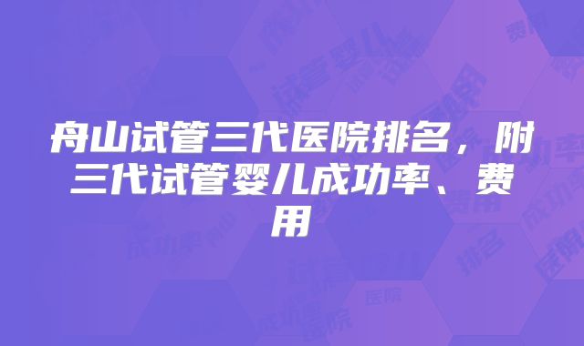 舟山试管三代医院排名，附三代试管婴儿成功率、费用