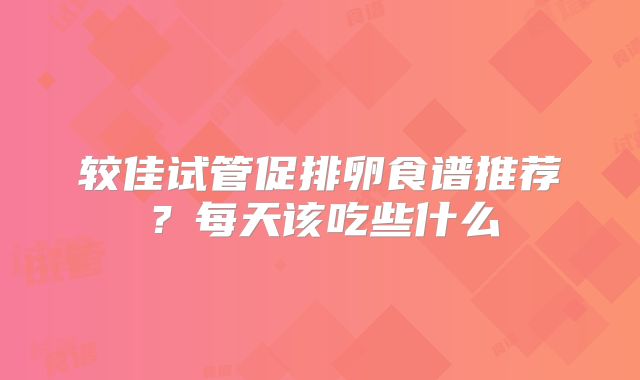 较佳试管促排卵食谱推荐？每天该吃些什么