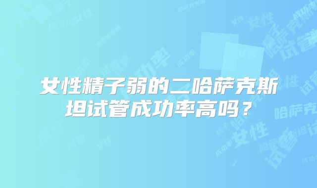 女性精子弱的二哈萨克斯坦试管成功率高吗？
