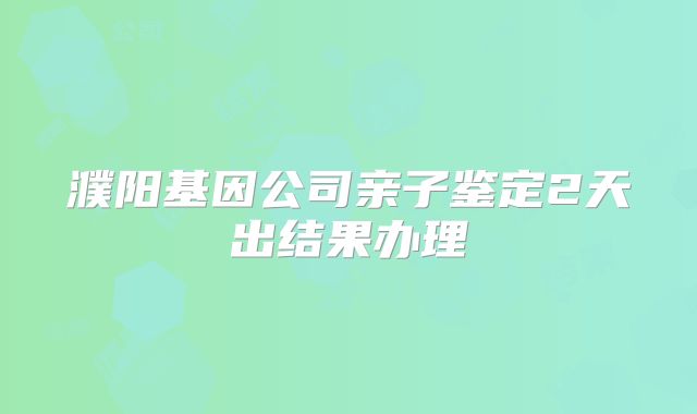 濮阳基因公司亲子鉴定2天出结果办理
