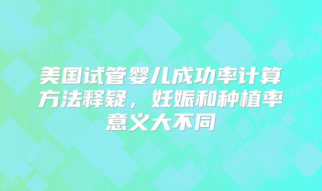 美国试管婴儿成功率计算方法释疑，妊娠和种植率意义大不同