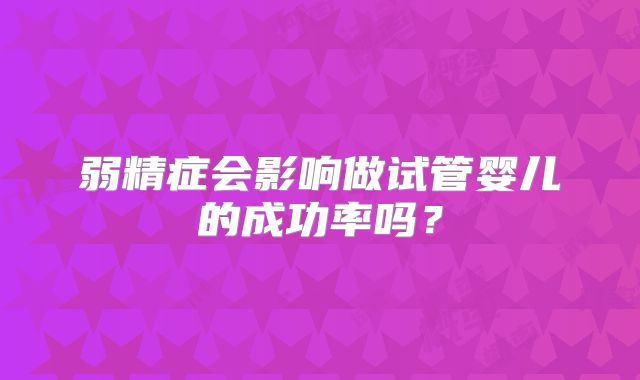 弱精症会影响做试管婴儿的成功率吗？