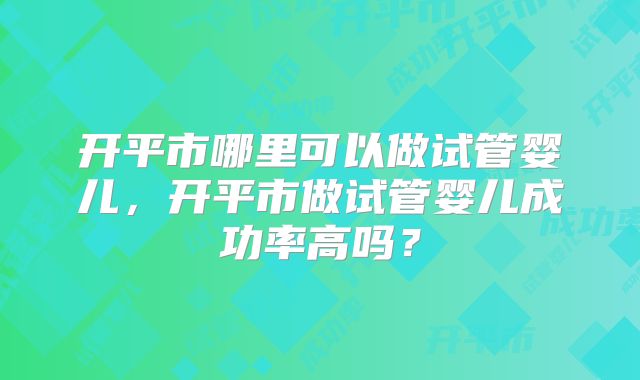 开平市哪里可以做试管婴儿，开平市做试管婴儿成功率高吗？