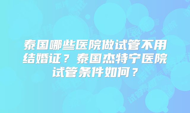 泰国哪些医院做试管不用结婚证？泰国杰特宁医院试管条件如何？