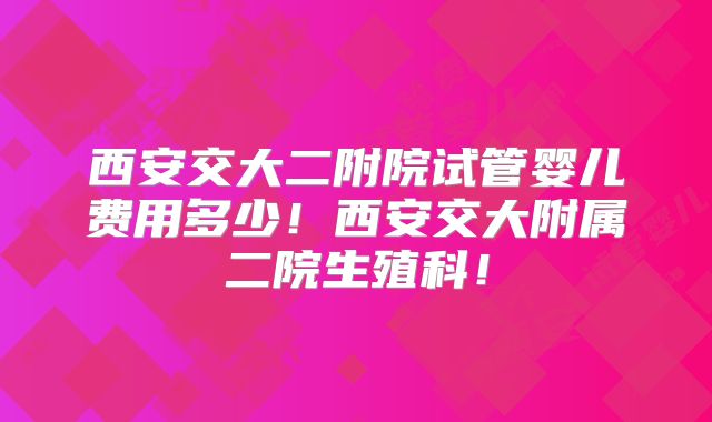 西安交大二附院试管婴儿费用多少！西安交大附属二院生殖科！