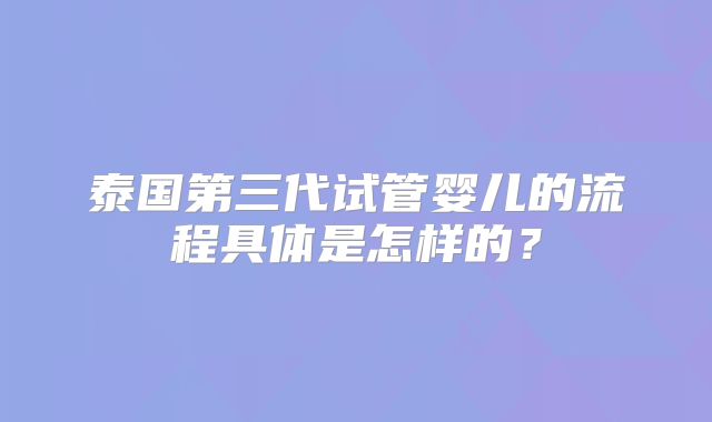 泰国第三代试管婴儿的流程具体是怎样的?