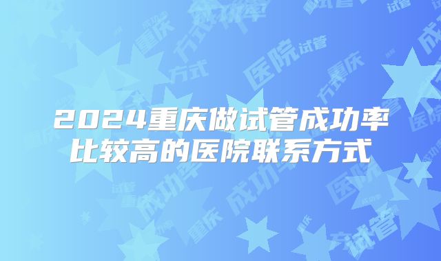 2024重庆做试管成功率比较高的医院联系方式