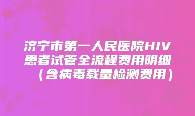 济宁市第一人民医院HIV患者试管全流程费用明细（含病毒载量检测费用）