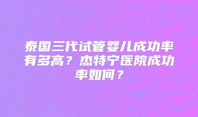 泰国三代试管婴儿成功率有多高？杰特宁医院成功率如何？