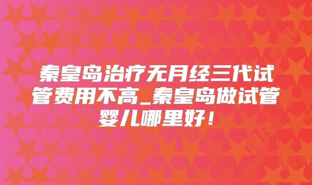 秦皇岛治疗无月经三代试管费用不高_秦皇岛做试管婴儿哪里好！