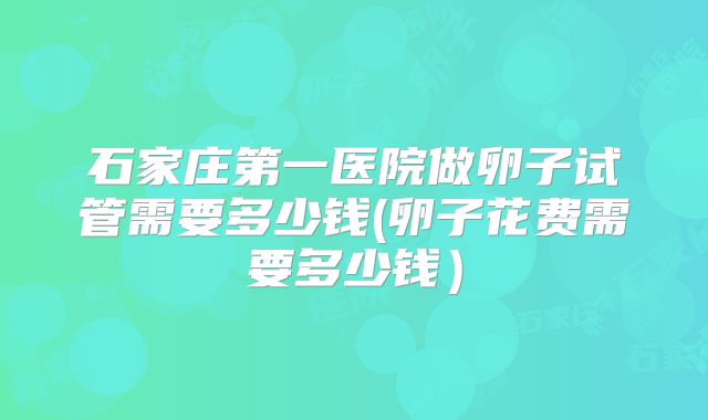 石家庄第一医院做卵子试管需要多少钱(卵子花费需要多少钱）