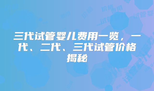 三代试管婴儿费用一览，一代、二代、三代试管价格揭秘