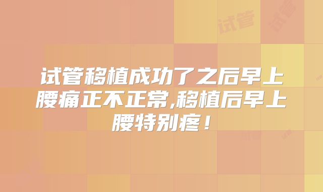 试管移植成功了之后早上腰痛正不正常,移植后早上腰特别疼！