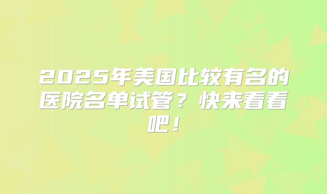 2025年美国比较有名的医院名单试管?快来看看吧!