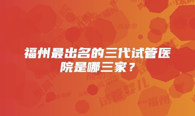 福州最出名的三代试管医院是哪三家？
