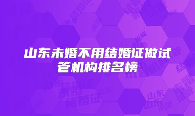 山东未婚不用结婚证做试管机构排名榜