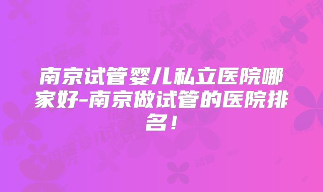 南京试管婴儿私立医院哪家好-南京做试管的医院排名！