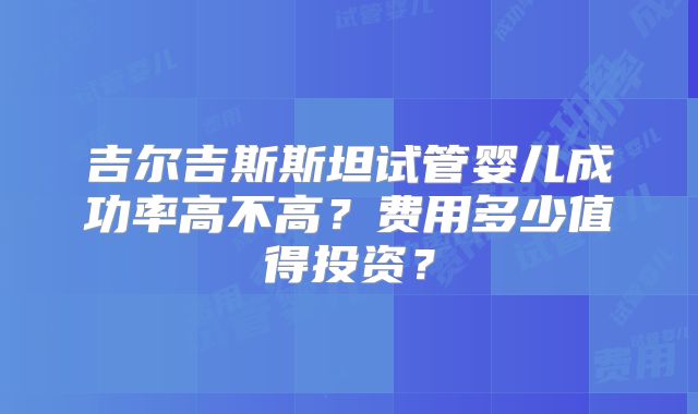 吉尔吉斯斯坦试管婴儿成功率高不高？费用多少值得投资？
