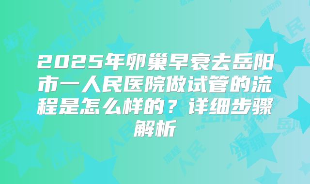 2025年卵巢早衰去岳阳市一人民医院做试管的流程是怎么样的？详细步骤解析