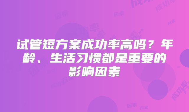 试管短方案成功率高吗？年龄、生活习惯都是重要的影响因素