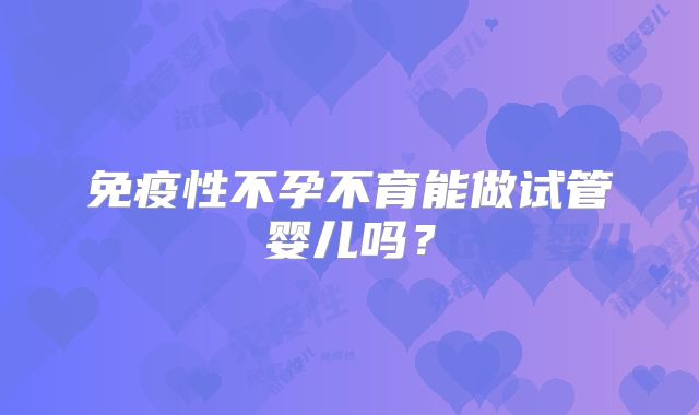 免疫性不孕不育能做试管婴儿吗？