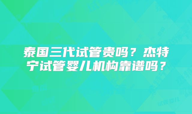 泰国三代试管贵吗？杰特宁试管婴儿机构靠谱吗？