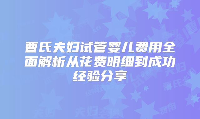曹氏夫妇试管婴儿费用全面解析从花费明细到成功经验分享