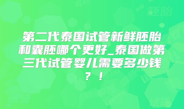 第二代泰国试管新鲜胚胎和囊胚哪个更好_泰国做第三代试管婴儿需要多少钱？！
