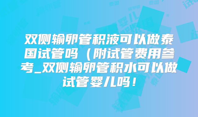 双侧输卵管积液可以做泰国试管吗（附试管费用参考_双侧输卵管积水可以做试管婴儿吗！