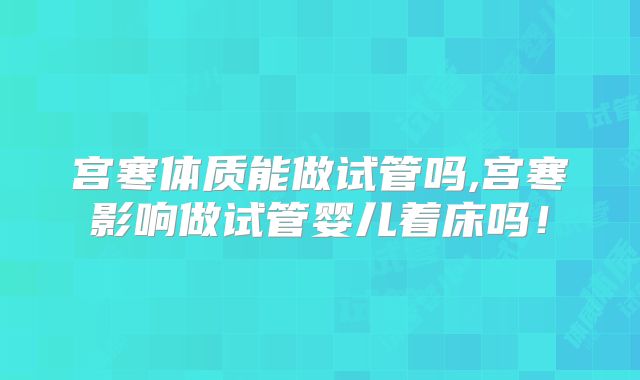 宫寒体质能做试管吗,宫寒影响做试管婴儿着床吗！