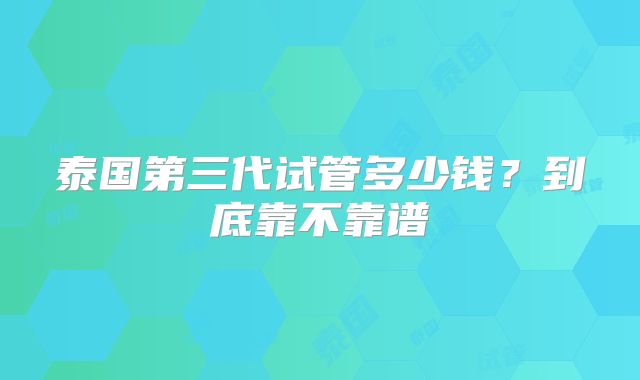 泰国第三代试管多少钱？到底靠不靠谱