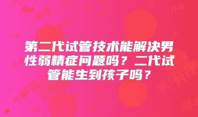 第二代试管技术能解决男性弱精症问题吗？二代试管能生到孩子吗？