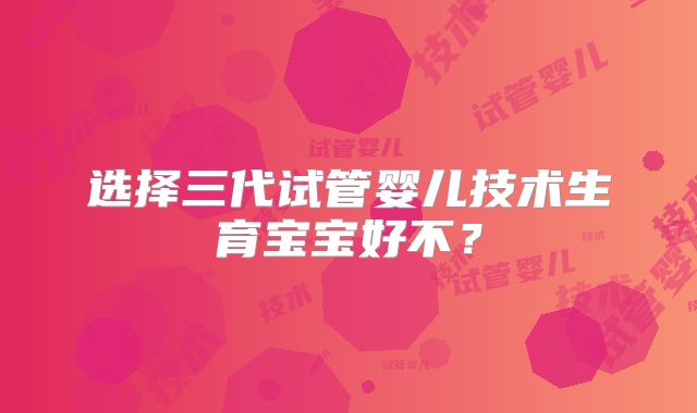 选择三代试管婴儿技术生育宝宝好不？