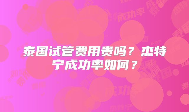 泰国试管费用贵吗？杰特宁成功率如何？