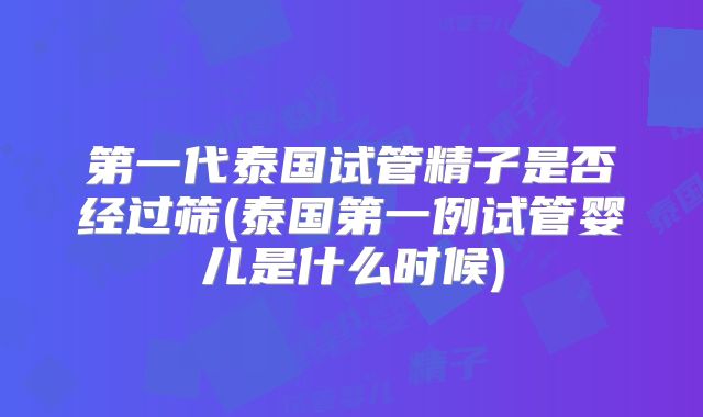 第一代泰国试管精子是否经过筛(泰国第一例试管婴儿是什么时候)